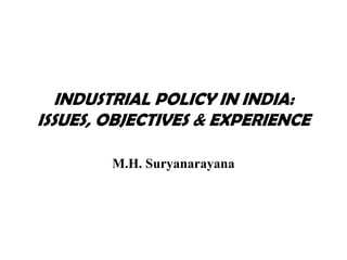 INDUSTRIAL POLICY IN INDIA:
ISSUES, OBJECTIVES & EXPERIENCE
M.H. Suryanarayana
 
