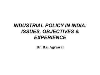 INDUSTRIAL POLICY IN INDIA:
ISSUES, OBJECTIVES &
EXPERIENCE
Dr. Raj Agrawal
 