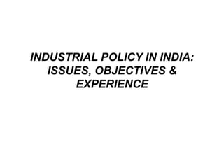INDUSTRIAL POLICY IN INDIA:
ISSUES, OBJECTIVES &
EXPERIENCE
 