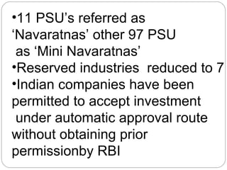 11 PSU’s referred as ‘Navaratnas’ other 97 PSU  as ‘Mini Navaratnas’ Reserved industries  reduced to 7 Indian companies have been permitted to accept investment  under automatic approval route without obtaining prior permissionby RBI 