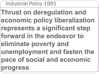 Industrial Policy 1991 Thrust on deregulation and economic policy liberalization represents a significant step forward in the endeavor to eliminate poverty and unemployment and fasten the pace of social and economic progress 