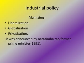 Industrial policy
              Main aims
• Liberalization
• Globalization
• Privatization.
 it was announced by narasimha rao former
   prime minister(1991).
 