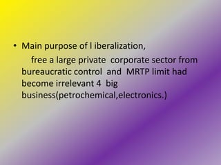 • Main purpose of l iberalization,
    free a large private corporate sector from
  bureaucratic control and MRTP limit had
  become irrelevant 4 big
  business(petrochemical,electronics.)
 