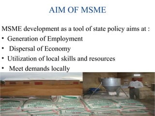 AIM OF MSME
MSME development as a tool of state policy aims at :
• Generation of Employment
• Dispersal of Economy
• Utilization of local skills and resources
• Meet demands locally
 
