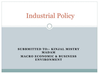 SUBBMITTED TO:- KINJAL MISTRY
MADAM
MACRO ECONOMIC & BUSINESS
ENVIRONMENT
Industrial Policy
 