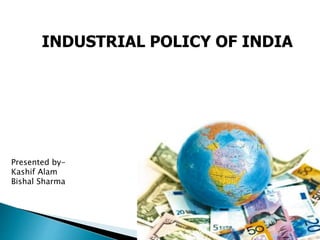 INDUSTRIAL POLICY OF INDIA
Presented by-
Kashif Alam
Bishal Sharma
 