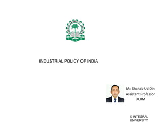 © INTEGRAL
UNIVERSITY
Mr. Shahab Ud Din
Assistant Professor
DCBM
INDUSTRIAL POLICY OF INDIA
 