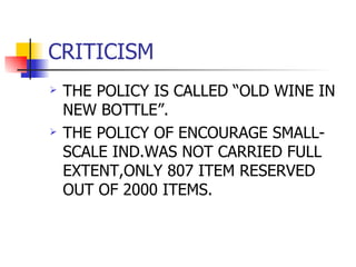 CRITICISM THE POLICY IS CALLED “OLD WINE IN NEW BOTTLE”. THE POLICY OF ENCOURAGE SMALL-SCALE IND.WAS NOT CARRIED FULL EXTENT,ONLY 807 ITEM RESERVED OUT OF 2000 ITEMS. 