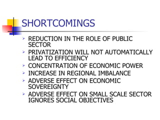 SHORTCOMINGS REDUCTION IN THE ROLE OF PUBLIC SECTOR PRIVATIZATION WILL NOT AUTOMATICALLY LEAD TO EFFICIENCY CONCENTRATION OF ECONOMIC POWER INCREASE IN REGIONAL IMBALANCE ADVERSE EFFECT ON ECONOMIC SOVEREIGNTY ADVERSE EFFECT ON SMALL SCALE SECTOR IGNORES SOCIAL OBJECTIVES 