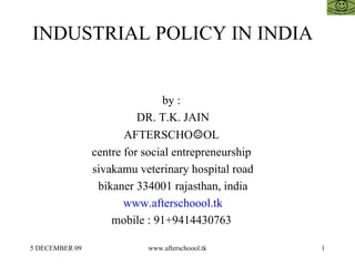 INDUSTRIAL POLICY IN INDIA  by :  DR. T.K. JAIN AFTERSCHO ☺ OL  centre for social entrepreneurship  sivakamu veterinary hospital road bikaner 334001 rajasthan, india www.afterschoool.tk mobile : 91+9414430763  