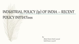 INDUSTRIAL POLICY (Ip) OF INDIA – RECENT
POLICY INITIATives
By:-
skhosir Heaven Aimol ( 14115119)
Satish Kumar ( 15115116)
 