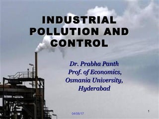 04/06/17
1
INDUSTRIALINDUSTRIAL
POLLUTION ANDPOLLUTION AND
CONTROLCONTROL
Dr. Prabha PanthDr. Prabha Panth
Prof. of Economics,Prof. of Economics,
Osmania University,Osmania University,
HyderabadHyderabad
 