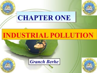 INDUSTRIAL POLLUTION
CHAPTER ONECHAPTER ONE
Granch Berhe
 