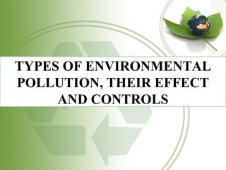 TYPES OF ENVIRONMENTAL
POLLUTION, THEIR EFFECT
AND CONTROLS
 