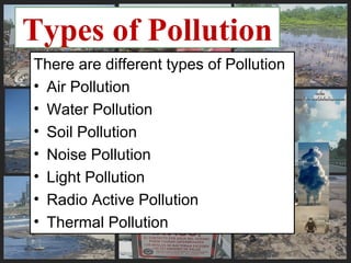 Types of Pollution
There are different types of Pollution
• Air Pollution
• Water Pollution
• Soil Pollution
• Noise Pollution
• Light Pollution
• Radio Active Pollution
• Thermal Pollution
 