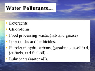 Water Pollutants…
• Detergents
• Chloroform
• Food processing waste, (fats and grease)
• Insecticides and herbicides.
• Petroleum hydrocarbons, (gasoline, diesel fuel,
jet fuels, and fuel oil).
• Lubricants (motor oil).
 