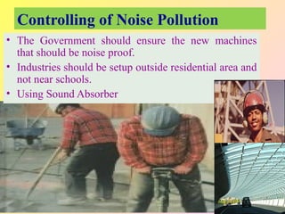 Controlling of Noise Pollution
• The Government should ensure the new machines
that should be noise proof.
• Industries should be setup outside residential area and
not near schools.
• Using Sound Absorber
 