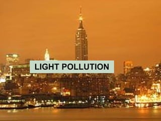 Light Pollution
LIGHT POLLUTION
 