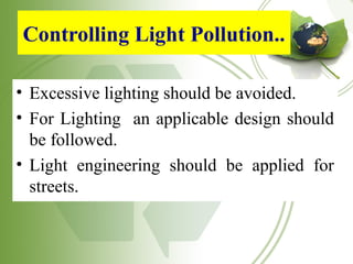 Controlling Light Pollution..
• Excessive lighting should be avoided.
• For Lighting an applicable design should
be followed.
• Light engineering should be applied for
streets.
 