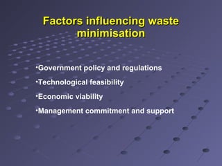 Factors influencing wasteFactors influencing waste
minimisationminimisation
•Government policy and regulations
•Technological feasibility
•Economic viability
•Management commitment and support
 