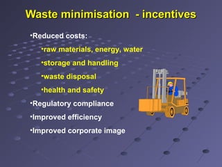 Waste minimisation - incentivesWaste minimisation - incentives
•Reduced costs:
•raw materials, energy, water
•storage and handling
•waste disposal
•health and safety
•Regulatory compliance
•Improved efficiency
•Improved corporate image
 