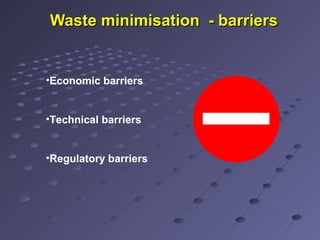 Waste minimisation - barriersWaste minimisation - barriers
•Economic barriers
•Technical barriers
•Regulatory barriers
 