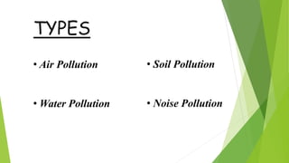TYPES
• Air Pollution
• Water Pollution
• Soil Pollution
• Noise Pollution
 