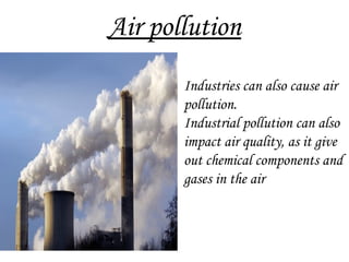 Air pollution
Industries can also cause air
pollution.
Industrial pollution can also
impact air quality, as it give
out chemical components and
gases in the air
 