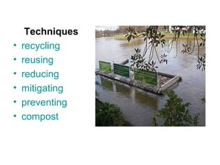 Techniques
• recycling
• reusing
• reducing
• mitigating
• preventing
• compost
 