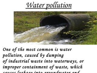Water pollution
One of the most common is water
pollution, caused by dumping
of industrial waste into waterways, or
improper containment of waste, which
 