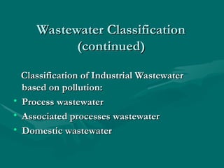 Wastewater Classification
Wastewater Classification
(continued)
(continued)
Classification of Industrial Wastewater
Classification of Industrial Wastewater
based on pollution:
based on pollution:
• Process wastewater
Process wastewater
• Associated processes wastewater
Associated processes wastewater
• Domestic wastewater
Domestic wastewater
 