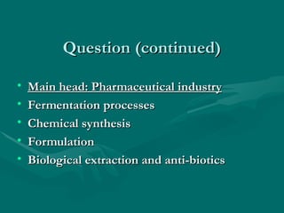 Question (continued)
Question (continued)
• Main head: Pharmaceutical industry
Main head: Pharmaceutical industry
• Fermentation processes
Fermentation processes
• Chemical synthesis
Chemical synthesis
• Formulation
Formulation
• Biological extraction and anti-biotics
Biological extraction and anti-biotics
 