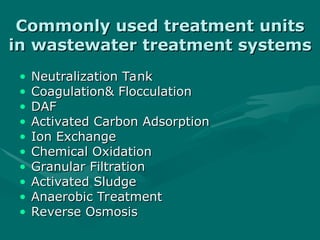 Commonly used treatment units
Commonly used treatment units
in
in wastewater
wastewater treatment systems
treatment systems
• Neutralization Tank
Neutralization Tank
• Coagulation& Flocculation
Coagulation& Flocculation
• DAF
DAF
• Activated Carbon Adsorption
Activated Carbon Adsorption
• Ion Exchange
Ion Exchange
• Chemical Oxidation
Chemical Oxidation
• Granular Filtration
Granular Filtration
• Activated Sludge
Activated Sludge
• Anaerobic Treatment
Anaerobic Treatment
• Reverse Osmosis
Reverse Osmosis
 