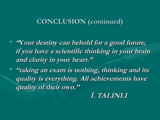 CONCLUSION (continued)
CONCLUSION (continued)
• “
“Y
Your destiny can behold for a good future,
our destiny can behold for a good future,
if you have a scientific thinking in your brain
if you have a scientific thinking in your brain
and clarity in y
and clarity in your
our heart.”
heart.”
• “
“taking an exam is nothing, thinking and its
taking an exam is nothing, thinking and its
quality is everything. All achievements have
quality is everything. All achievements have
quality of their own.”
quality of their own.”
İ. TALINLI
İ. TALINLI
 