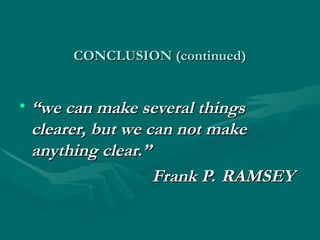 CONCLUSION (continued)
CONCLUSION (continued)
• “
“we can make several things
we can make several things
clearer, but we can not make
clearer, but we can not make
anything clear.”
anything clear.”
Frank P. RAMSEY
Frank P. RAMSEY
 