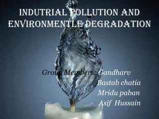 INDUTRIAL POLLUTION AND
ENVIRONMENTLE DEGRADATION

                x-c
     Group Members: Gandharv
                   Bastab chatia
                    Mridu paban
                    Asif Hussain
 