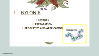 Presentation title 3
I. NYLON-6
 HISTORY
 PREPARATION
 PROPERTIES AND APPLICATION
 