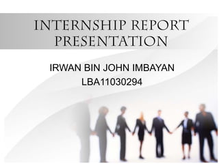 INTERNSHIP REPORT
PRESENTATION
IRWAN BIN JOHN IMBAYAN
LBA11030294

 