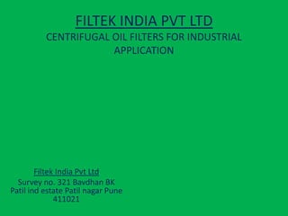 FILTEK INDIA PVT LTD
CENTRIFUGAL OIL FILTERS FOR INDUSTRIAL
APPLICATION

Filtek India Pvt Ltd
Survey no. 321 Bavdhan BK
Patil ind estate Patil nagar Pune
411021

 