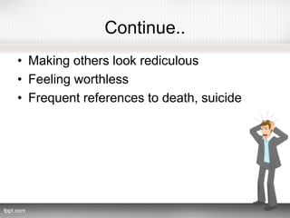 Continue..
• Making others look rediculous
• Feeling worthless
• Frequent references to death, suicide
 