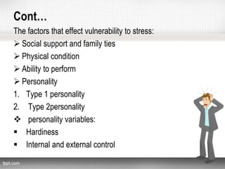 Cont…
The factors that effect vulnerability to stress:
 Social support and family ties
 Physical condition
 Ability to perform
 Personality
1. Type 1 personality
2. Type 2personality
 personality variables:
 Hardiness
 Internal and external control
 