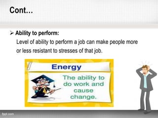 Cont…
 Ability to perform:
Level of ability to perform a job can make people more
or less resistant to stresses of that job.
 