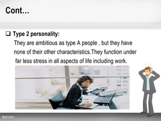 Cont…
 Type 2 personality:
They are ambitious as type A people , but they have
none of their other characteristics.They function under
far less stress in all aspects of life including work.
 