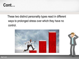 Cont…
These two distinct personality types react in different
ways to prolonged stress over which they have no
control.
 