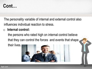 Cont…
The personality variable of internal and external control also
influences individual reaction to stress.
o Internal control:
the persons who rated high on internal control believe
that they can control the forces and events that shape
their lives.
 