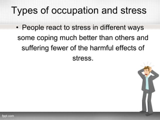 Types of occupation and stress
• People react to stress in different ways
some coping much better than others and
suffering fewer of the harmful effects of
stress.
 