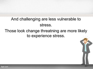 And challenging are less vulnerable to
stress.
Those look change threatning are more likely
to experience stress.
 