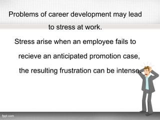 Problems of career development may lead
to stress at work.
Stress arise when an employee fails to
recieve an anticipated promotion case,
the resulting frustration can be intense.
 