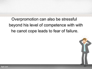 Overpromotion can also be stressful
beyond his level of competence with with
he canot cope leads to fear of failure.
 