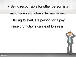 • Being responsible for other person is a
major sourse of stress for managers.
Having to evaluate person for a pay
raise,promotions can lead to stress.
 
